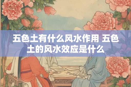 五色土有什么风水作用 五色土的风水效应是什么