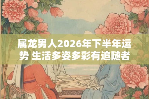 属龙男人2026年下半年运势 生活多姿多彩有追随者