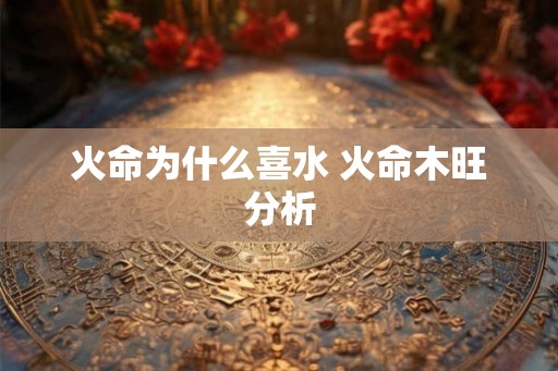 火命为什么喜水 火命木旺分析
