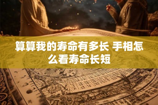 算算我的寿命有多长 手相怎么看寿命长短 算算我的寿命有多长 手相怎么看寿命长短