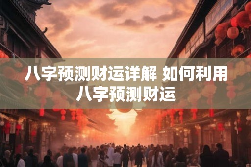 八字预测财运详解 如何利用八字预测财运