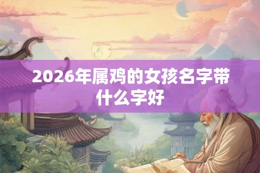 2026年属鸡的女孩名字带什么字好