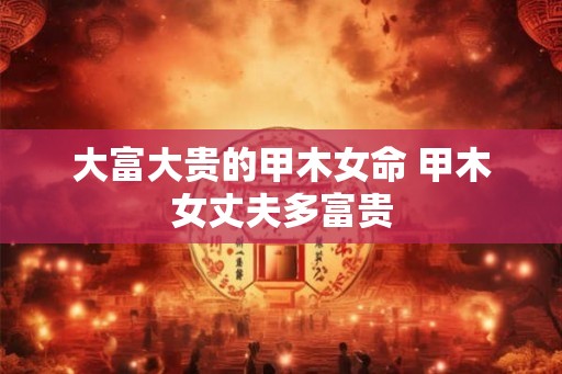 大富大贵的甲木女命 甲木女丈夫多富贵