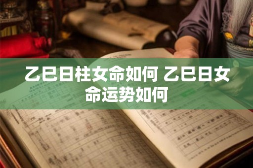 乙巳日柱女命如何 乙巳日女命运势如何