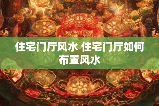 住宅门厅风水 住宅门厅如何布置风水