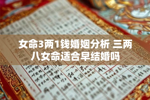 女命3两1钱婚姻分析 三两八女命适合早结婚吗 女命3两1钱婚姻分析 三两八女命适合早结婚吗