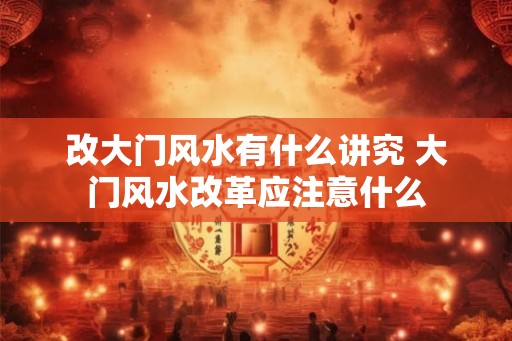 改大门风水有什么讲究 大门风水改革应注意什么