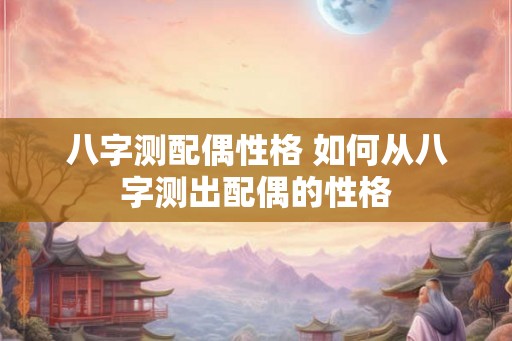 八字测配偶性格 如何从八字测出配偶的性格