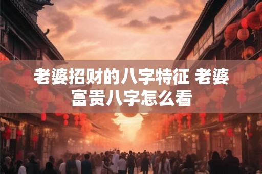 老婆招财的八字特征 老婆富贵八字怎么看 老婆招财的八字特征 老婆富贵八字怎么看