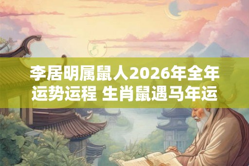 李居明属鼠人2026年全年运势运程 生肖鼠遇马年运势如何