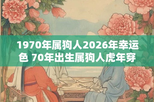 1970年属狗人2026年幸运色 70年出生属狗人虎年穿什么颜色衣服好