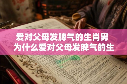 爱对父母发脾气的生肖男 为什么爱对父母发脾气的生肖男 爱对父母发脾气的生肖男 为什么爱对父母发脾气的生肖男