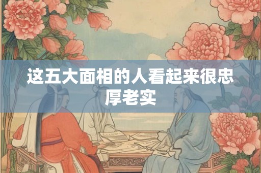 这五大面相的人看起来很忠厚老实