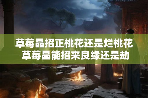 草莓晶招正桃花还是烂桃花 草莓晶能招来良缘还是劫数 草莓晶招正桃花还是烂桃花 草莓晶能招来良缘还是劫数