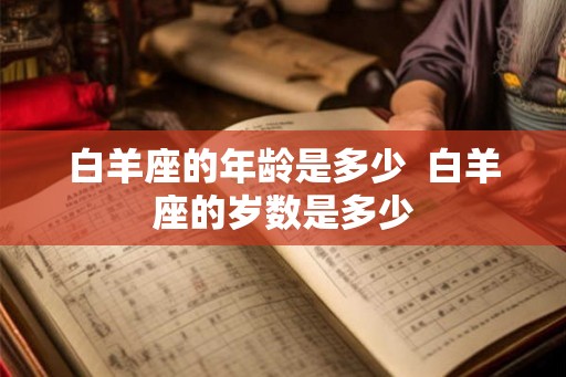 白羊座的年龄是多少 白羊座的岁数是多少 白羊座的年龄是多少 白羊座的岁数是多少