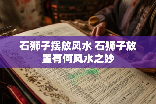 石狮子摆放风水 石狮子放置有何风水之妙