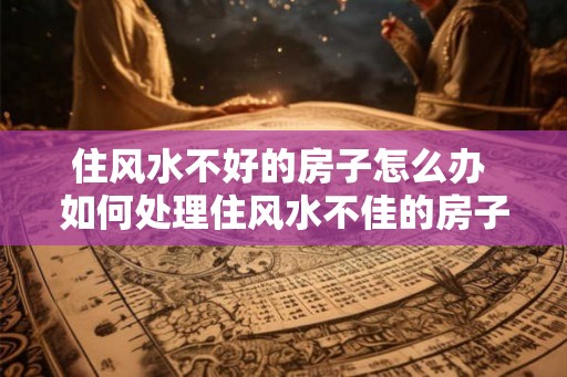 住风水不好的房子怎么办 如何处理住风水不佳的房子