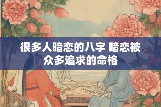很多人暗恋的八字 暗恋被众多追求的命格