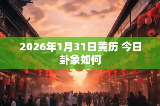 2026年1月31日黄历 今日卦象如何 2026年1月31日黄历 今日卦象如何