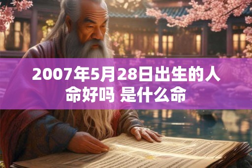 2007年5月28日出生的人命好吗 是什么命