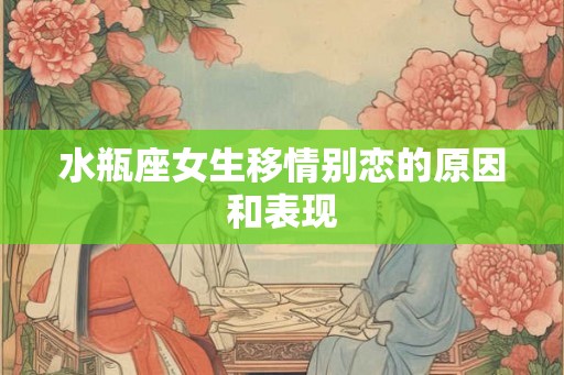 水瓶座女生移情别恋的原因和表现 水瓶座女生移情别恋的原因和表现