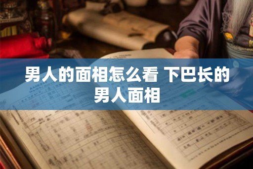 男人的面相怎么看 下巴长的男人面相