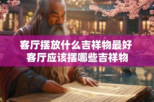 客厅摆放什么吉祥物最好 客厅应该摆哪些吉祥物