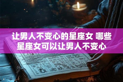 让男人不变心的星座女 哪些星座女可以让男人不变心