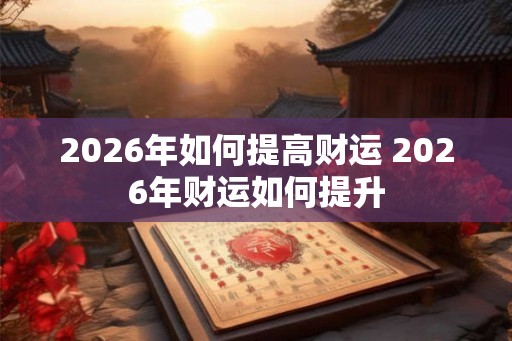 2026年如何提高财运 2026年财运如何提升 2026年如何提高财运 2026年财运如何提升