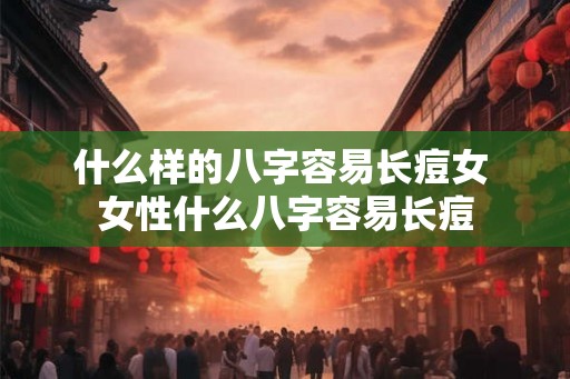 什么样的八字容易长痘女 女性什么八字容易长痘