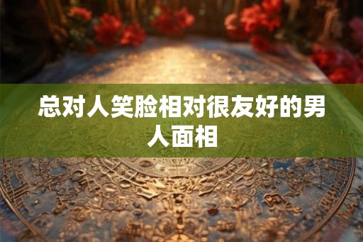 总对人笑脸相对很友好的男人面相