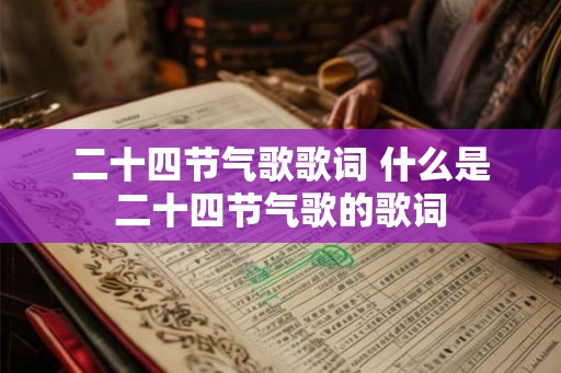 二十四节气歌歌词 什么是二十四节气歌的歌词