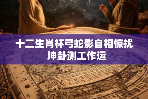 十二生肖杯弓蛇影自相惊扰 坤卦测工作运 十二生肖杯弓蛇影自相惊扰 坤卦测工作运