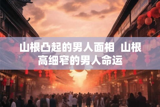 山根凸起的男人面相  山根高细窄的男人命运
