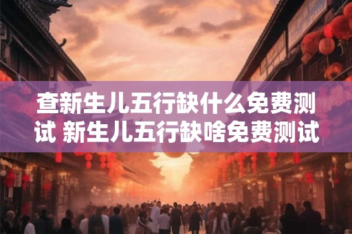 查新生儿五行缺什么免费测试 新生儿五行缺啥免费测试