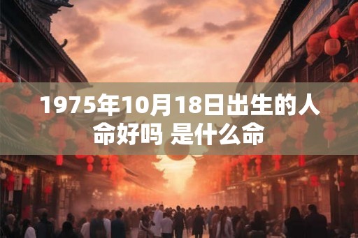1975年10月18日出生的人命好吗 是什么命