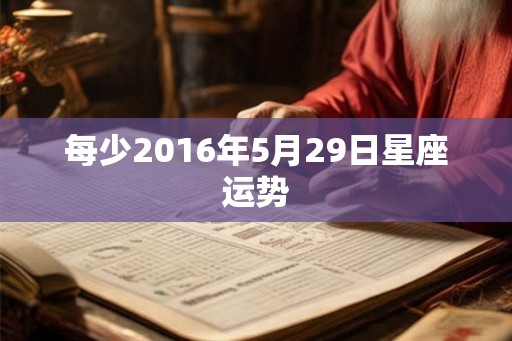 每少2016年5月29日星座运势 每少2016年5月29日星座运势