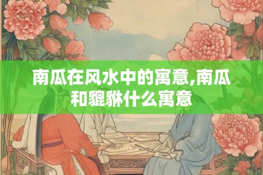 南瓜在风水中的寓意,南瓜和貔貅什么寓意 南瓜在风水中的寓意,南瓜和貔貅什么寓意