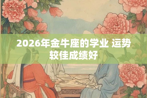 2026年金牛座的学业 运势较佳成绩好