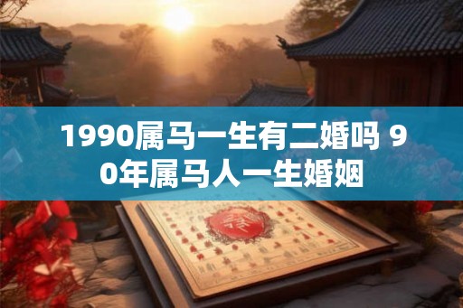 1990属马一生有二婚吗 90年属马人一生婚姻 1990属马一生有二婚吗 90年属马人一生婚姻
