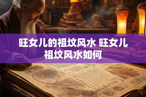 旺女儿的祖坟风水 旺女儿祖坟风水如何