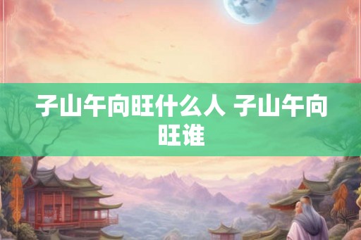 子山午向旺什么人 子山午向旺谁