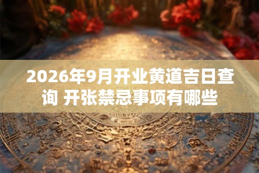 2026年9月开业黄道吉日查询 开张禁忌事项有哪些