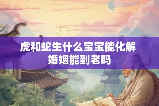 虎和蛇生什么宝宝能化解 婚姻能到老吗