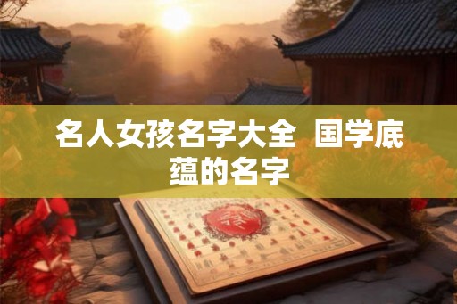 名人女孩名字大全  国学底蕴的名字