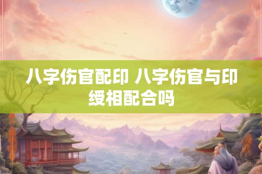 八字伤官配印 八字伤官与印绶相配合吗