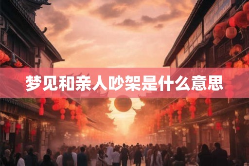 梦见和亲人吵架是什么意思 梦见和亲人吵架是什么意思