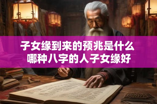 子女缘到来的预兆是什么 哪种八字的人子女缘好