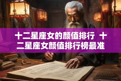 十二星座女的颜值排行  十二星座女颜值排行榜最准