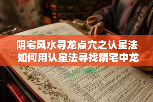 阴宅风水寻龙点穴之认星法 如何用认星法寻找阴宅中龙的穴位